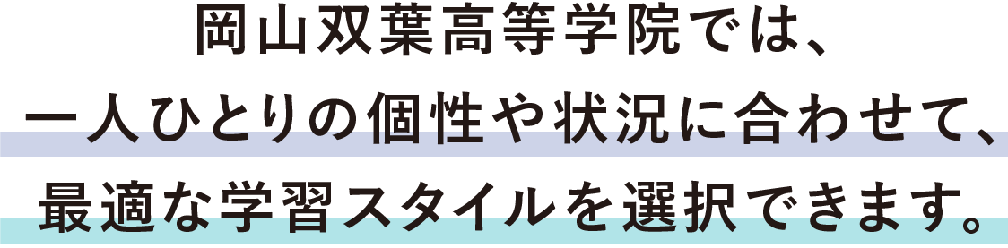 岡山双葉高等学院では、一人ひとりの個性や状況に合わせて、最適な学習スタイルを選択できます。