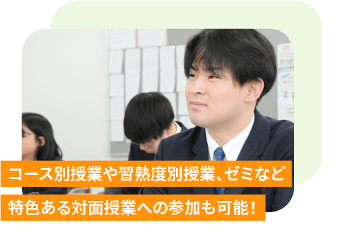 コース別授業や習熟度別授業、ゼミなど 特色ある対面授業への参加も可能!
